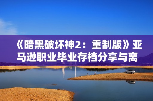 《暗黑破坏神2：重制版》亚马逊职业毕业存档分享与离线保存攻略