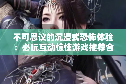 不可思议的沉浸式恐怖体验：必玩互动惊悚游戏推荐合集