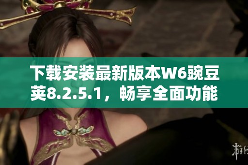 下载安装最新版本W6豌豆荚8.2.5.1，畅享全面功能