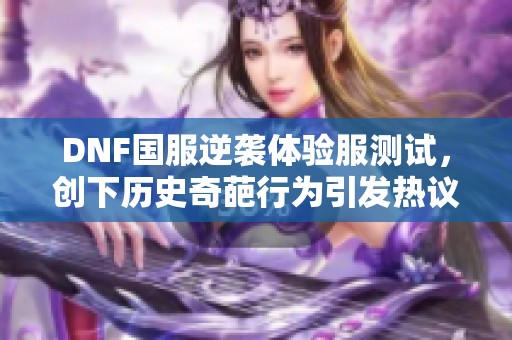 DNF国服逆袭体验服测试，创下历史奇葩行为引发热议