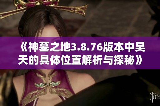 《神墓之地3.8.76版本中昊天的具体位置解析与探秘》