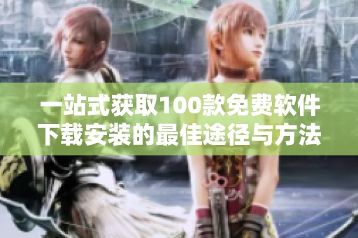一站式获取100款免费软件下载安装的最佳途径与方法