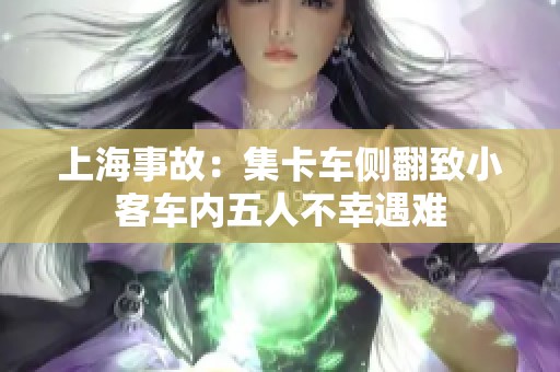 上海事故：集卡车侧翻致小客车内五人不幸遇难