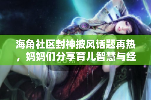 海角社区封神披风话题再热，妈妈们分享育儿智慧与经验