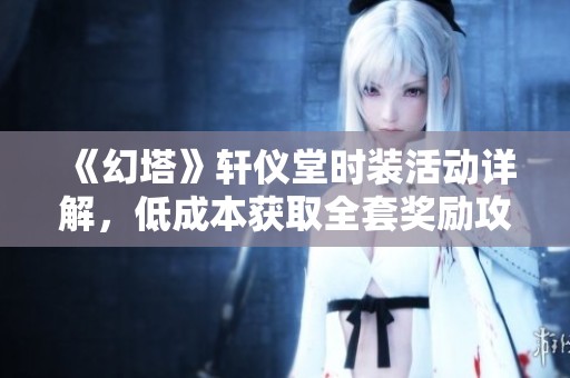 《幻塔》轩仪堂时装活动详解，低成本获取全套奖励攻略