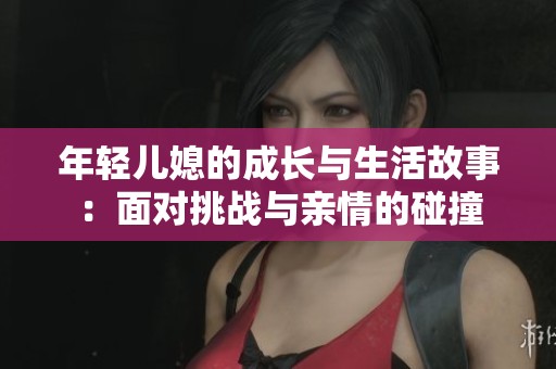 年轻儿媳的成长与生活故事：面对挑战与亲情的碰撞