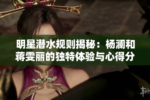 明星潜水规则揭秘：杨澜和蒋雯丽的独特体验与心得分享