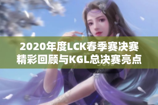 2020年度LCK春季赛决赛精彩回顾与KGL总决赛亮点分析