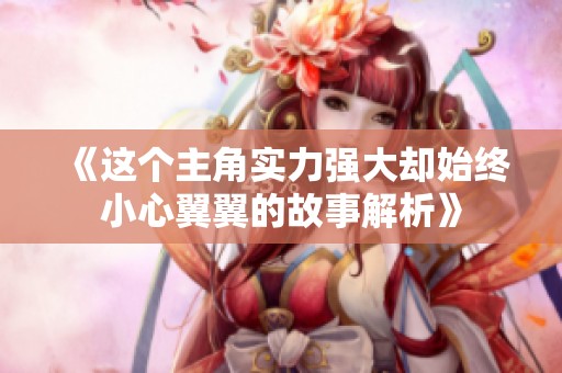 《这个主角实力强大却始终小心翼翼的故事解析》
