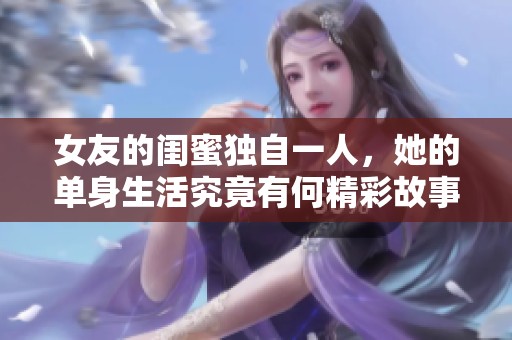 女友的闺蜜独自一人，她的单身生活究竟有何精彩故事？