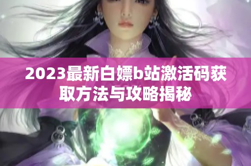 2023最新白嫖b站激活码获取方法与攻略揭秘