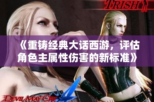 《重铸经典大话西游，评估角色主属性伤害的新标准》