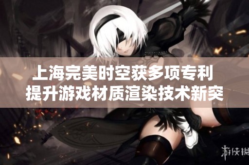上海完美时空获多项专利 提升游戏材质渲染技术新突破