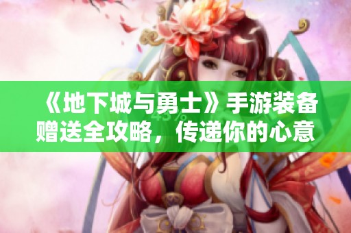 《地下城与勇士》手游装备赠送全攻略，传递你的心意与祝福
