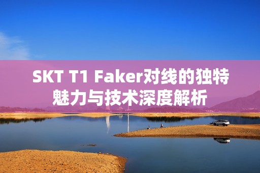 SKT T1 Faker对线的独特魅力与技术深度解析