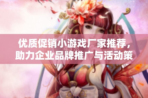 优质促销小游戏厂家推荐，助力企业品牌推广与活动策划