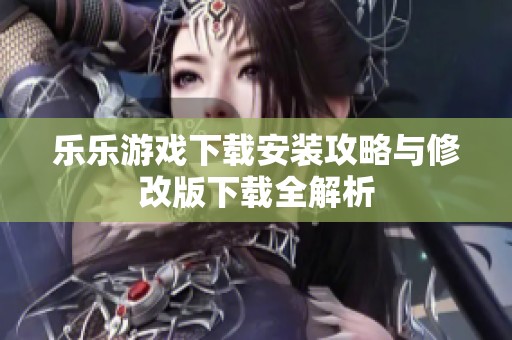 乐乐游戏下载安装攻略与修改版下载全解析