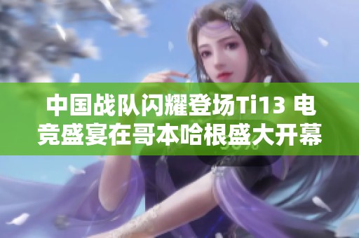 中国战队闪耀登场Ti13 电竞盛宴在哥本哈根盛大开幕