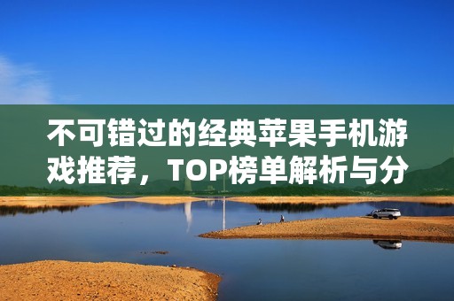 不可错过的经典苹果手机游戏推荐，TOP榜单解析与分享