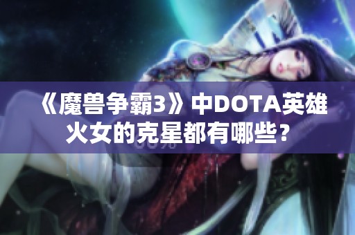 《魔兽争霸3》中DOTA英雄火女的克星都有哪些？