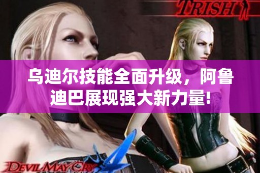 乌迪尔技能全面升级，阿鲁迪巴展现强大新力量!