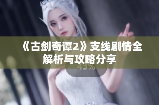 《古剑奇谭2》支线剧情全解析与攻略分享