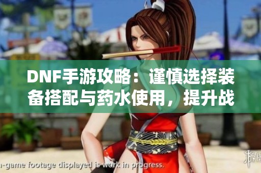 DNF手游攻略：谨慎选择装备搭配与药水使用，提升战斗效率