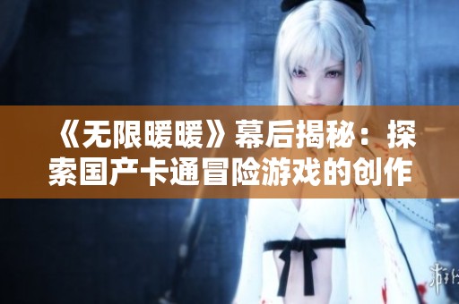 《无限暖暖》幕后揭秘：探索国产卡通冒险游戏的创作心路历程