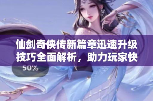 仙剑奇侠传新篇章迅速升级技巧全面解析，助力玩家快速逆袭！