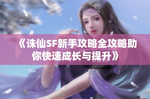 《诛仙SF新手攻略全攻略助你快速成长与提升》