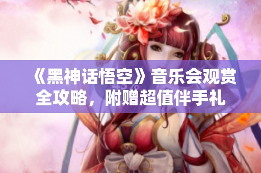 《黑神话悟空》音乐会观赏全攻略，附赠超值伴手礼