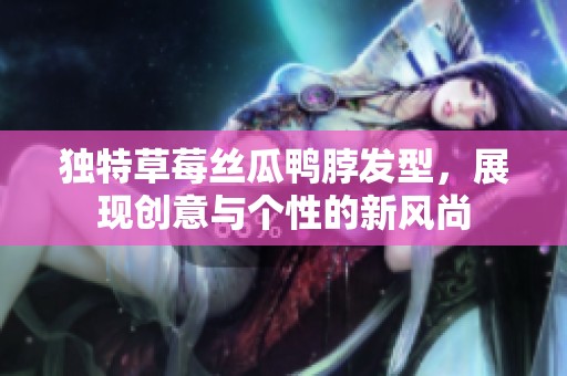独特草莓丝瓜鸭脖发型，展现创意与个性的新风尚