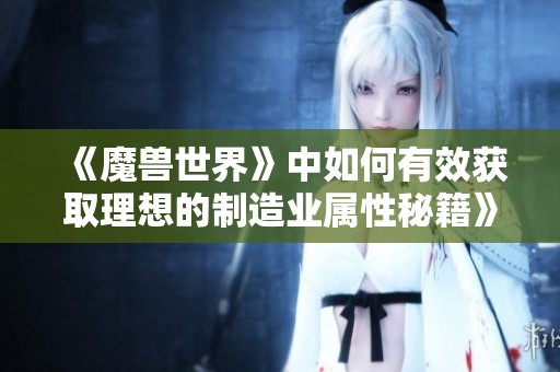 《魔兽世界》中如何有效获取理想的制造业属性秘籍》