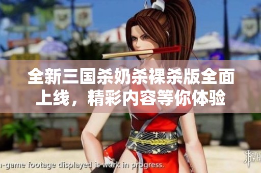 全新三国杀奶杀裸杀版全面上线，精彩内容等你体验