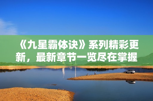 《九星霸体诀》系列精彩更新，最新章节一览尽在掌握