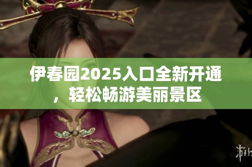 伊春园2025入口全新开通，轻松畅游美丽景区