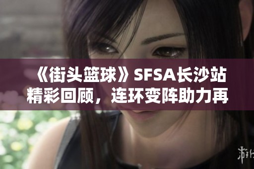《街头篮球》SFSA长沙站精彩回顾，连环变阵助力再夺桂冠