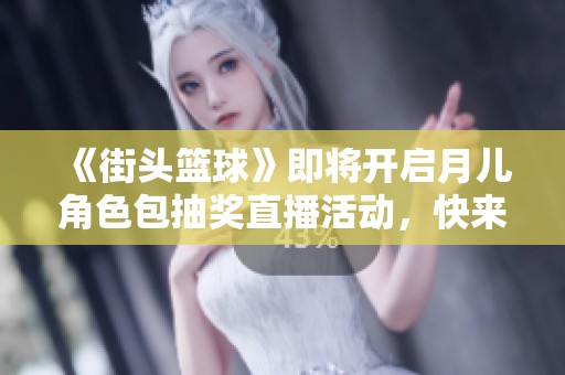 《街头篮球》即将开启月儿角色包抽奖直播活动，快来互动参与吧