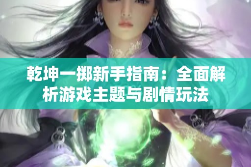 乾坤一掷新手指南：全面解析游戏主题与剧情玩法