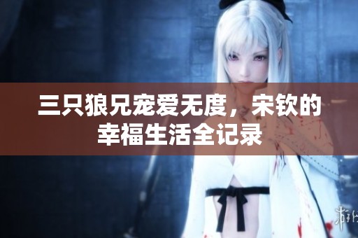 三只狼兄宠爱无度，宋钦的幸福生活全记录