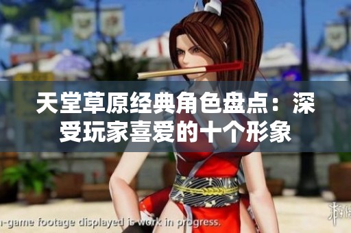 天堂草原经典角色盘点：深受玩家喜爱的十个形象