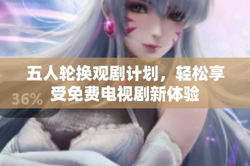 五人轮换观剧计划，轻松享受免费电视剧新体验