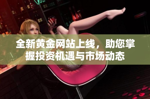全新黄金网站上线，助您掌握投资机遇与市场动态