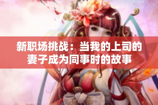 新职场挑战：当我的上司的妻子成为同事时的故事
