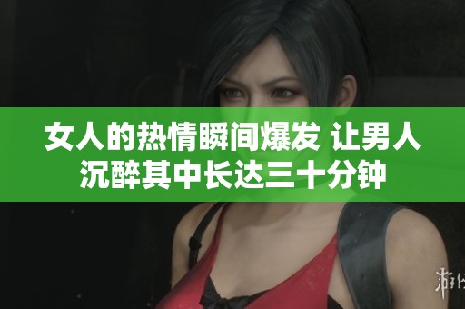 女人的热情瞬间爆发 让男人沉醉其中长达三十分钟