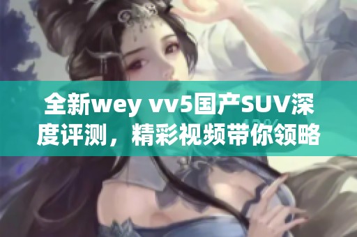 全新wey vv5国产SUV深度评测，精彩视频带你领略性能与设计