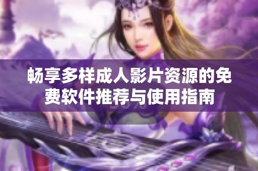 畅享多样成人影片资源的免费软件推荐与使用指南