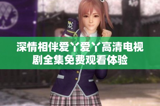 深情相伴爱丫爱丫高清电视剧全集免费观看体验