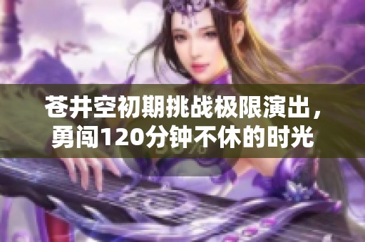 苍井空初期挑战极限演出，勇闯120分钟不休的时光
