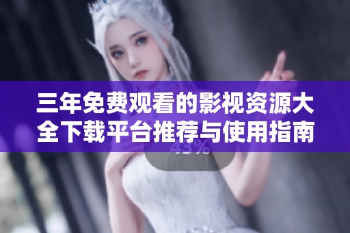 三年免费观看的影视资源大全下载平台推荐与使用指南